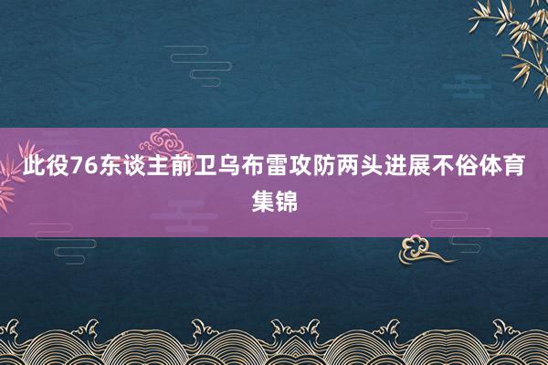 此役76东谈主前卫乌布雷攻防两头进展不俗体育集锦