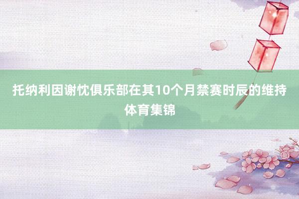 托纳利因谢忱俱乐部在其10个月禁赛时辰的维持体育集锦