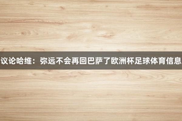 议论哈维：弥远不会再回巴萨了欧洲杯足球体育信息