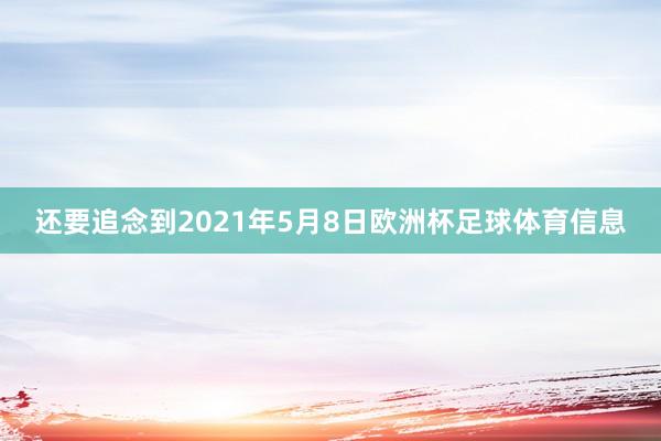 还要追念到2021年5月8日欧洲杯足球体育信息