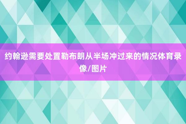 约翰逊需要处置勒布朗从半场冲过来的情况体育录像/图片