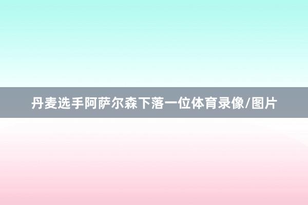 丹麦选手阿萨尔森下落一位体育录像/图片